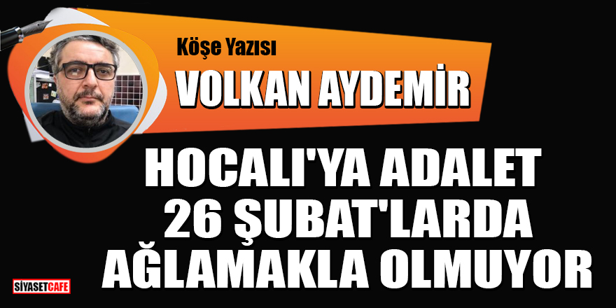 Volkan Aydemir yazdı: Hocalı'ya adalet 26 Şubat'larda ağlamakla olmuyor