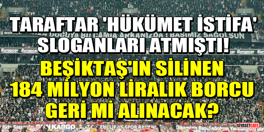 Taraftar 'hükümet istifa' sloganları atmıştı! Beşiktaş'ın silinen 184 milyon liralık borcu geri mi alınacak?