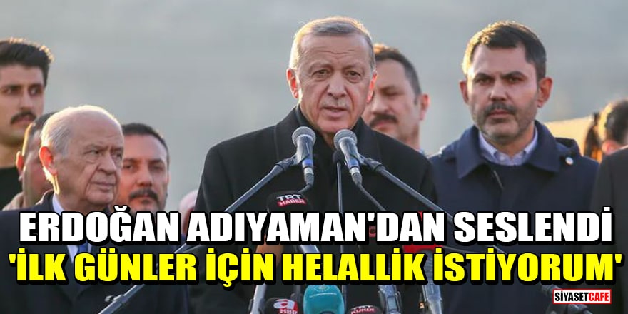 Erdoğan: İlk günler için Adıyaman'dan helallik istiyorum