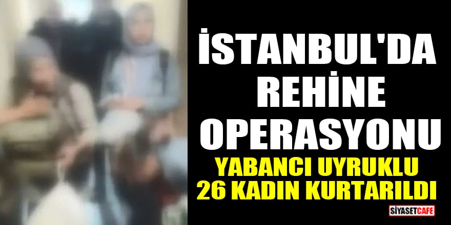 İstanbul'da rehine operasyonu! Yabancı uyruklu 26 kadın kurtarıldı