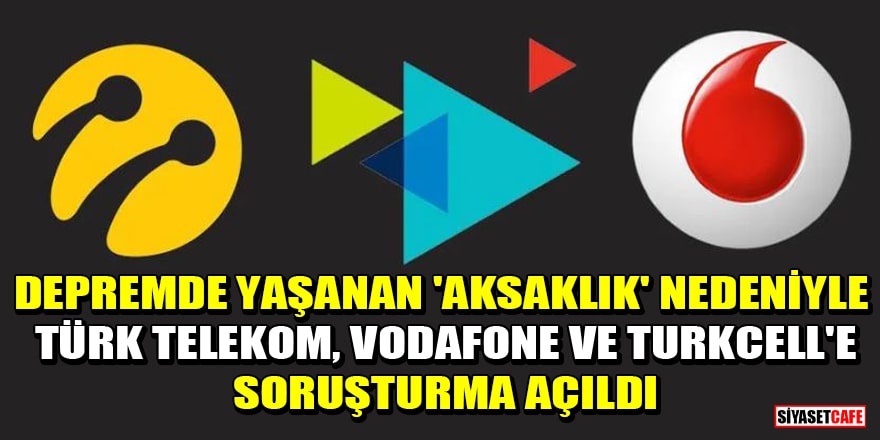 Deprem bölgesinde yaşanan 'aksaklık' nedeniyle Türk Telekom, Vodafone ve Turkcell'e soruşturma açıldı