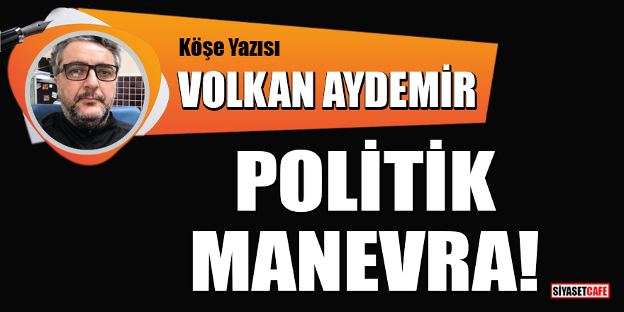 Volkan Aydemir yazdı: Politik manevra