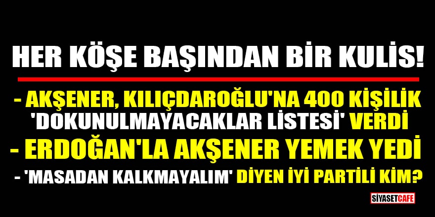 Her köşe başından bir kulis! Akşener'den Kılıçdaroğlu'na 400 kişilik 'dokunulmayacaklar listesi', Erdoğan'la Akşener yemek yedi