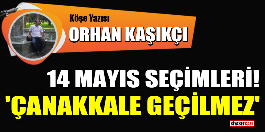 Orhan Kaşıkçı yazdı: 14 Mayıs seçimleri! 'Çanakkale geçilmez'