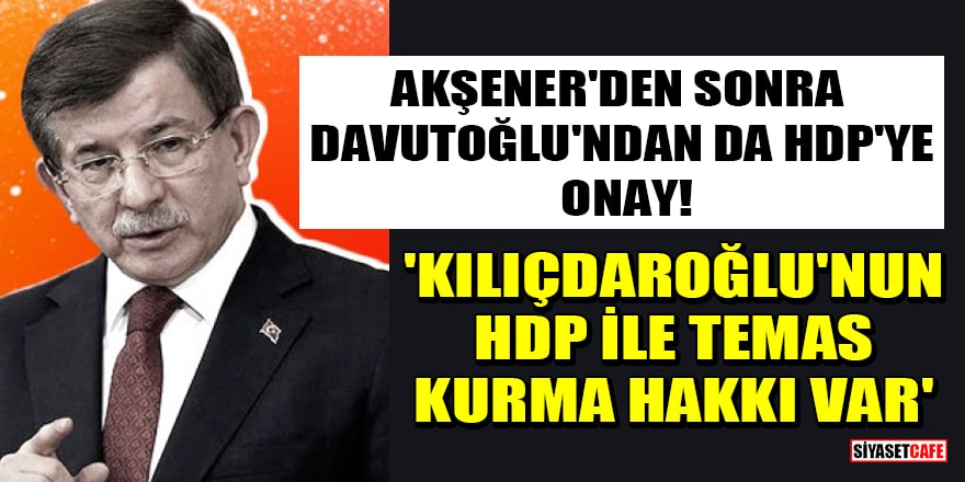 Meral Akşener'den sonra Ahmet Davutoğlu'ndan da HDP'ye onay! 'Kılıçdaroğlu'nun HDP ile temas kurma hakkı var'
