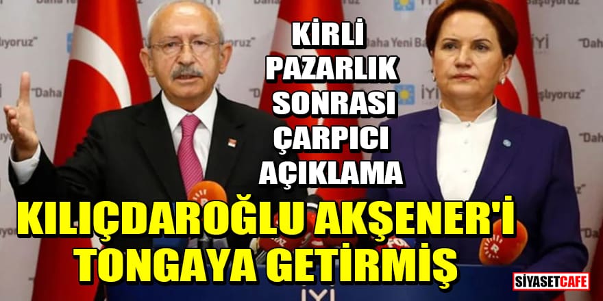 Kirli pazarlık sonrası çarpıcı açıklama: Kılıçdaroğlu, Akşener'i tongaya getirmiş