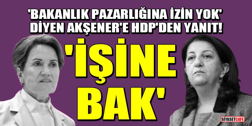 'Bakanlık pazarlığına izin yok' diyen Meral Akşener'e HDP'den yanıt geldi! 'İşine bak'