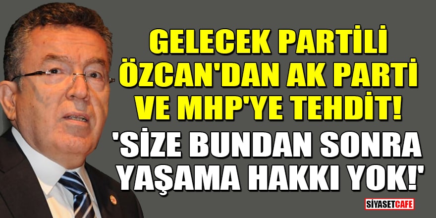 Gelecek Partili Yusuf Ziya Özcan'dan AK Parti ve MHP'ye tehdit! 'Size bundan sonra yaşama hakkı yok!'