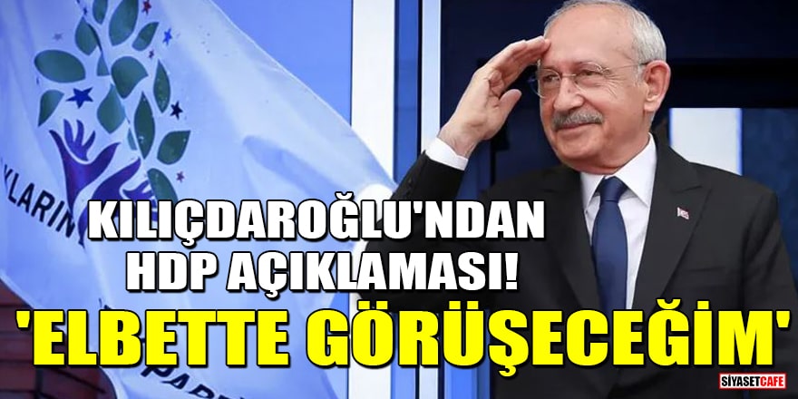 Kemal Kılıçdaroğlu: HDP ile elbette görüşeceğim