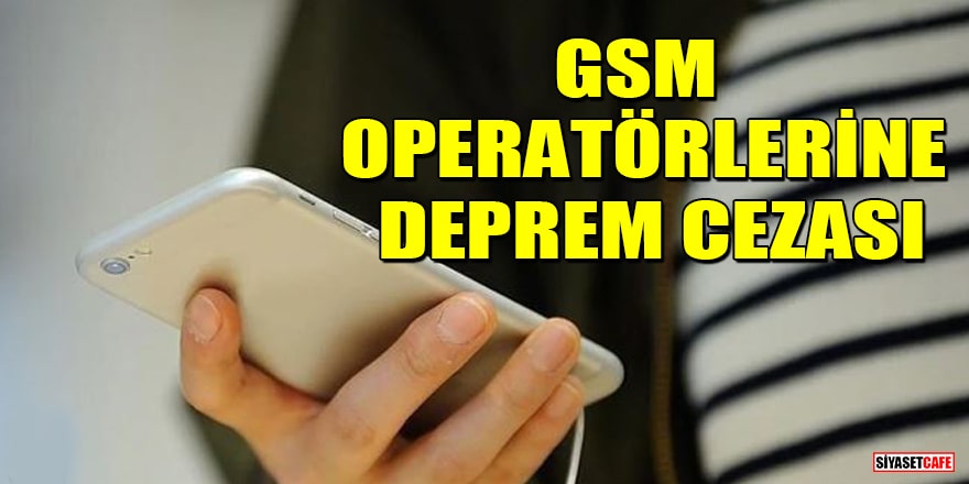 Depremde hizmet veremeyen GSM operatörlerine ceza kesildi
