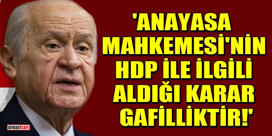 Bahçeli: Anayasa Mahkemesi'nin HDP ile ilgili aldığı karar gafilliktir!