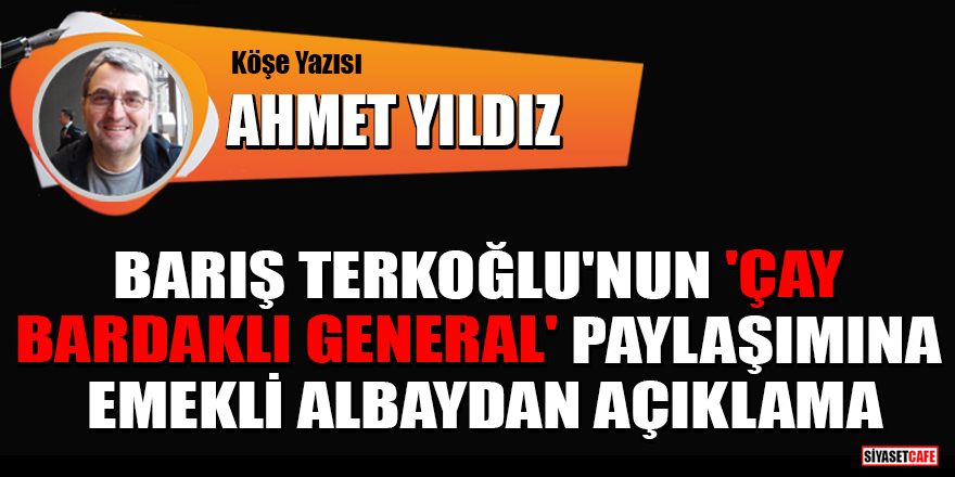 Ahmet Yıldız yazdı: Barış Terkoğlu'nun 'çay bardaklı general' paylaşımına emekli albaydan açıklama
