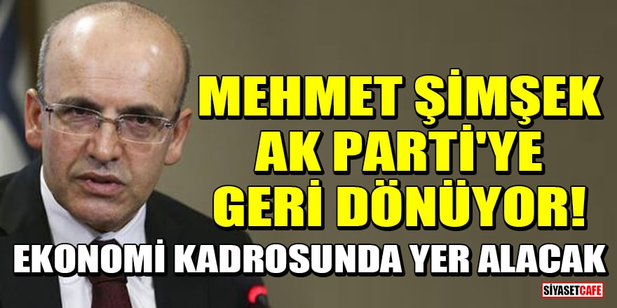 Mehmet Şimşek AK Parti'ye geri dönüyor! Ekonomi kadrosunda yer alacak