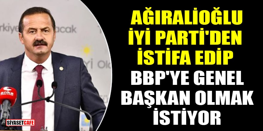 Yavuz Ağıralioğlu, İYİ Parti'den istifa edip BBP'ye Genel Başkan olmak istiyor