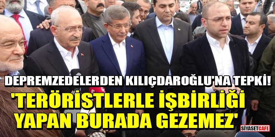 Depremzedelerden Kılıçdaroğlu'na tepki! 'Teröristlerle işbirliği yapan burada gezemez'