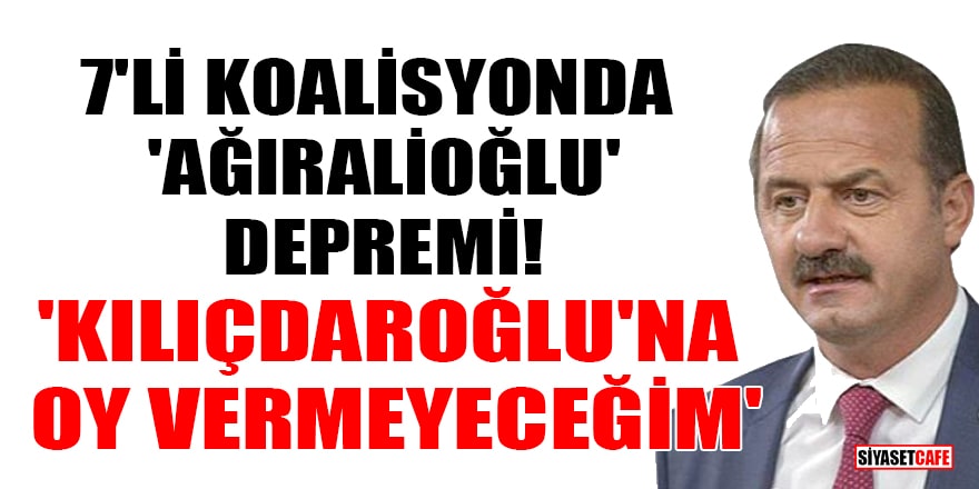 7'li koalisyonda 'Yavuz Ağıralioğlu' depremi: Kemal Kılıçdaroğlu'na oy vermeyeceğim