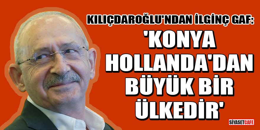 Kemal Kılıçdaroğlu'ndan ilginç gaf: Konya, Hollanda'dan büyük bir ülkedir