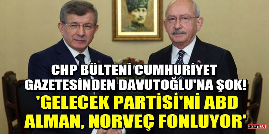 CHP bülteni Cumhuriyet gazetesinden Davutoğlu'na şok! 'Gelecek Partisi'ni ABD, Alman, Norveç fonluyor'