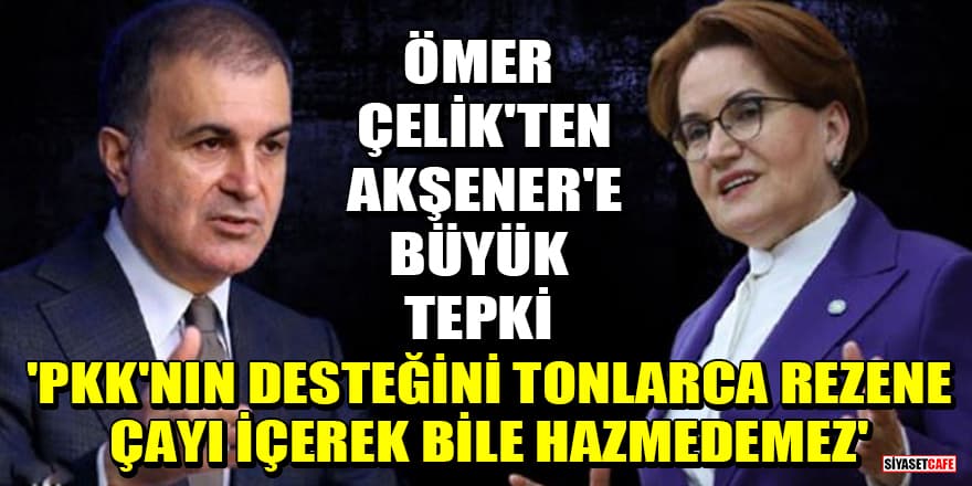 Ömer Çelik'ten Akşener'e büyük tepki! 'PKK'nın desteğini tonlarca rezene çayı içerek bile hazmedemez'