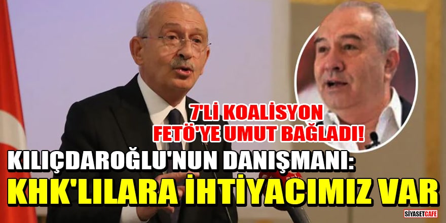 7'li Koalisyon FETÖ'ye umut bağladı! Kılıçdaroğlu'nun danışmanı: KHK'lılara ihtiyacımız var