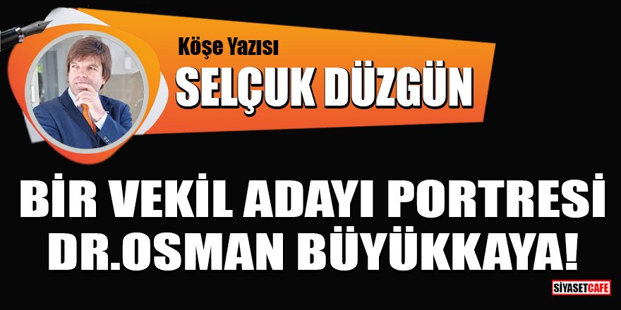 Selçuk Düzgün yazdı: Bir vekil adayı portresi Dr.Osman Büyükkaya!