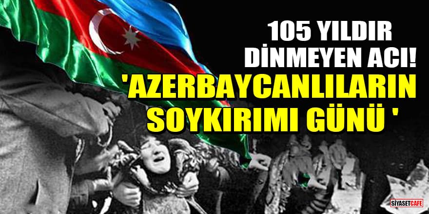 105 yıldır dinmeyen acı! 'Azerbaycanlıların Soykırımı Günü '