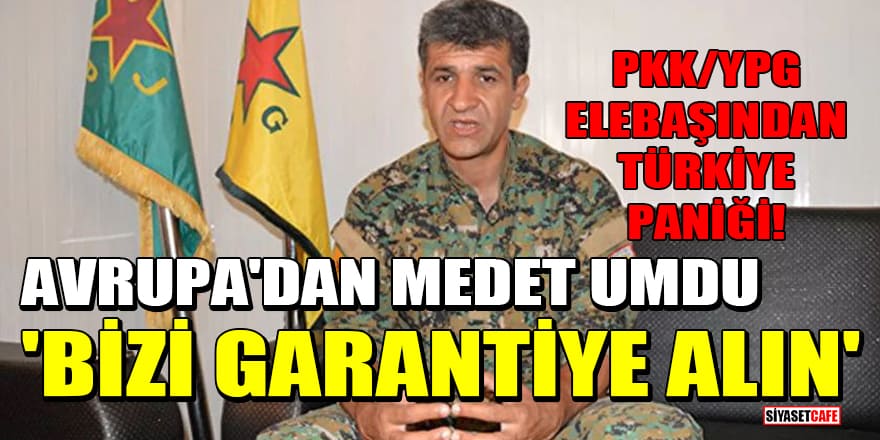 PKK/YPG elebaşından Türkiye paniği! Avrupa'dan medet umdu: Bizi garantiye alın