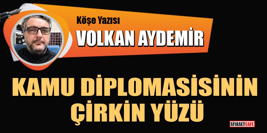 Volkan Aydemir yazdı: Kamu diplomasisinin çirkin yüzü