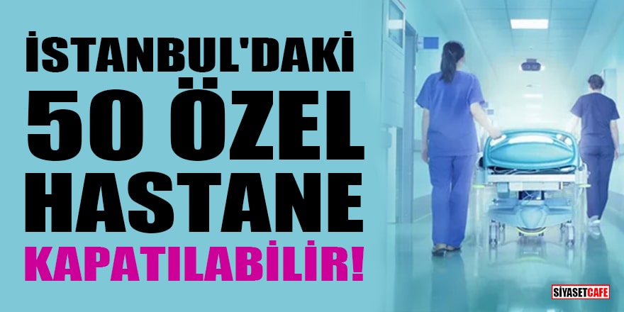 İstanbul'daki 50 özel hastane kapatılabilir!