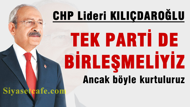 Kılıçdaroğlu: Bir tek parti altında birleşmeliyiz