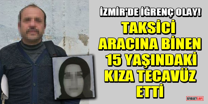 İzmir'de iğrenç olay! Taksici aracına binen 15 yaşındaki kıza tecavüz etti