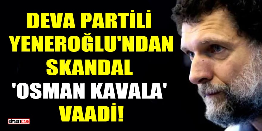 DEVA Partisi İstanbul Milletvekili Mustafa Yeneroğlu'ndan skandal 'Osman Kavala' vaadi!