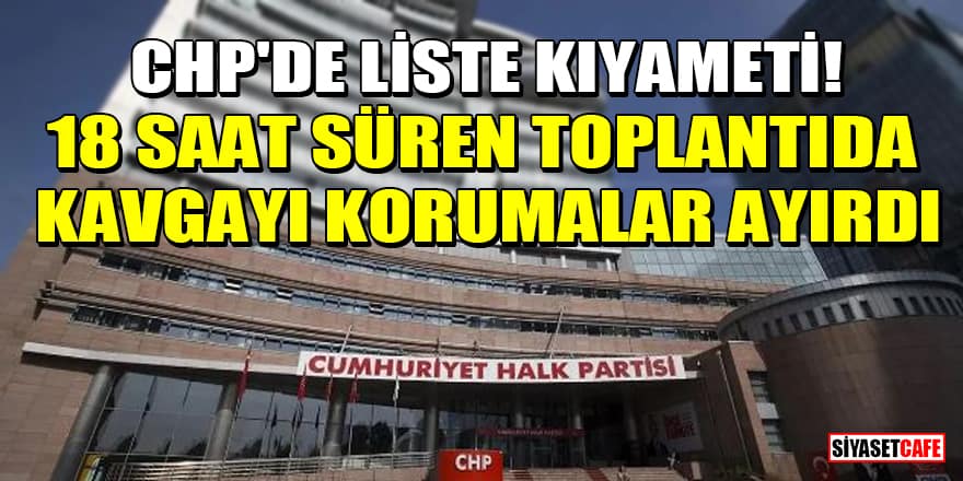 CHP'de liste kıyameti! 18 saat süren toplantıda kavgayı korumalar ayırdı