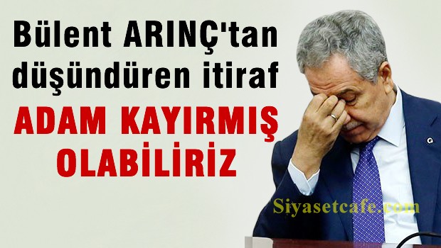 Arınç'tan itiraf: Adam kayırmış olabiliriz