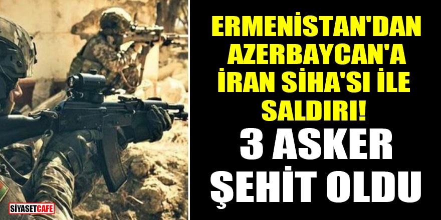 Ermenistan'dan Azerbaycan'a İran SİHA'sı ile saldırı! 3 asker şehit oldu