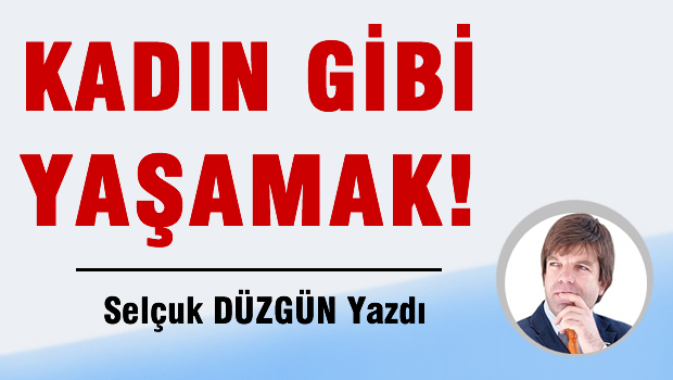 KADIN GİBİ YAŞAMAK!