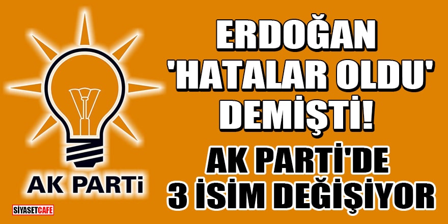 Cumhurbaşkanı Erdoğan 'Hatalar oldu' demişti! AK Parti'de 3 isim değişiyor