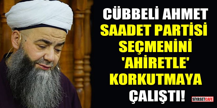 Cübbeli Ahmet, Saadet Partisi seçmenini 'ahiretle' korkutmaya çalıştı!