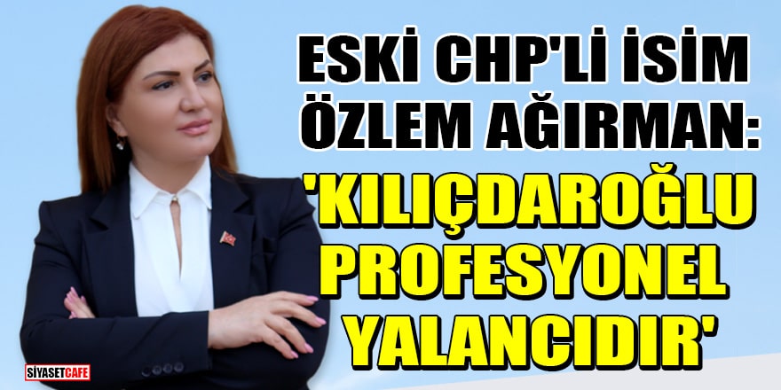 Eski CHP'li isim Özlem Ağırman: Kılıçdaroğlu profesyonel yalancıdır