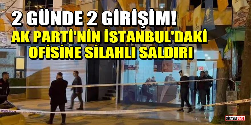2 günde 2 girişim! AK Parti'nin İstanbul'daki ofisine silahlı saldırı