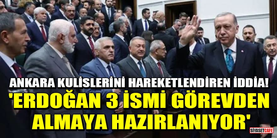 Ankara kulislerini hareketlendiren iddia! 'Erdoğan 3 ismi görevden almaya hazırlanıyor'