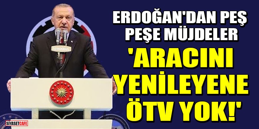 Cumhurbaşkanı Erdoğan'dan peş peşe müjdeler: Aracını yenileyene ÖTV yok!