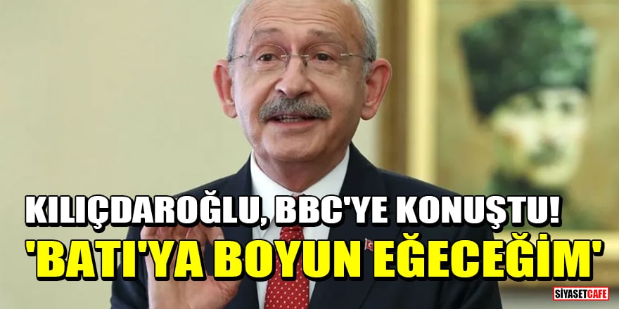 Kılıçdaroğlu, BBC'ye konuştu! 'Batı'ya boyun eğeceğim'