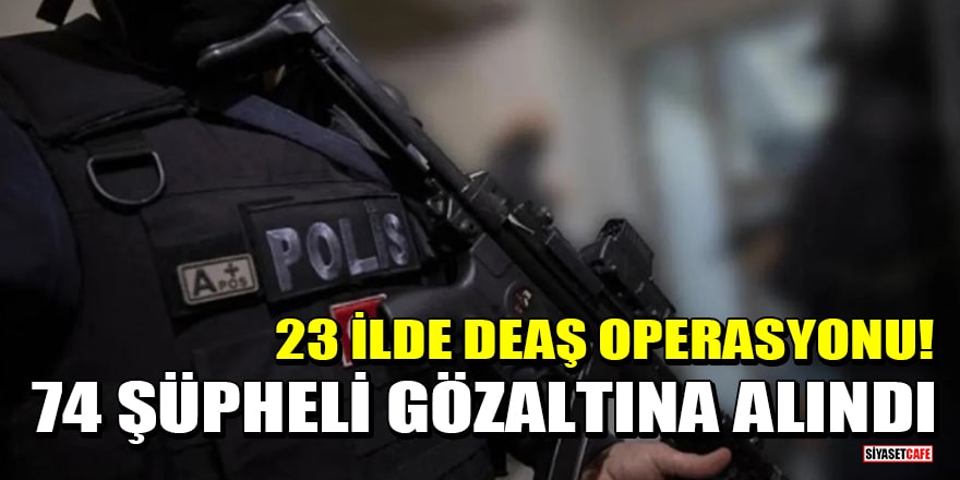 23 ilde DEAŞ operasyonu! 74 şüpheli gözaltına alındı