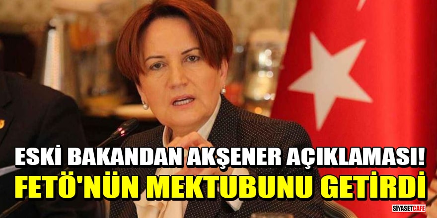 Eski bakandan Akşener açıklaması! FETÖ'nün mektubunu getirdi