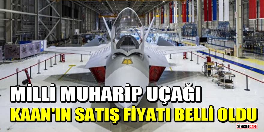 Milli muharip uçağı KAAN'ın satış fiyatı belli oldu!