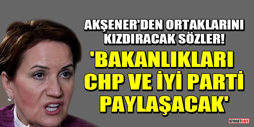 Akşener'den ortaklarını kızdıracak sözler! 'Bakanlıkları CHP ve İYİ Parti paylaşacak'