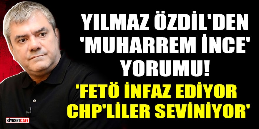 Yılmaz Özdil'den 'Muharrem İnce' yorumu! 'FETÖ infaz ediyor CHP'liler seviniyor'