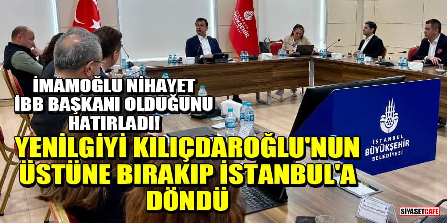 İmamoğlu nihayet İBB Başkanı olduğunu hatırladı! Yenilgiyi Kılıçdaroğlu'nun üstüne bırakıp İstanbul'a döndü