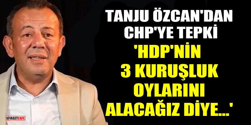 Tanju Özcan'dan CHP'ye tepki: HDP'nin 3 kuruşluk oylarını alacağız diye...